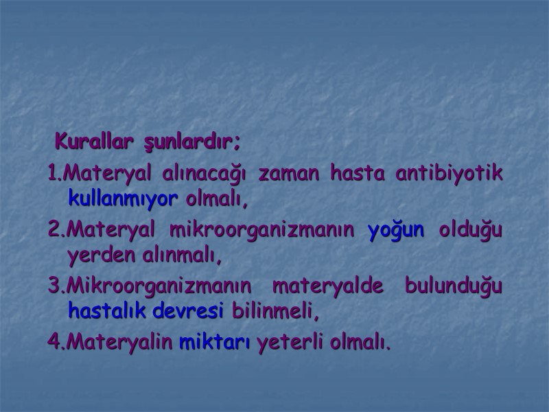 Kurallar şunlardır; 1.Materyal alınacağı zaman hasta antibiyotik kullanmıyor olmalı, 2.Materyal mikroorganizmanın yoğun olduğu yerden